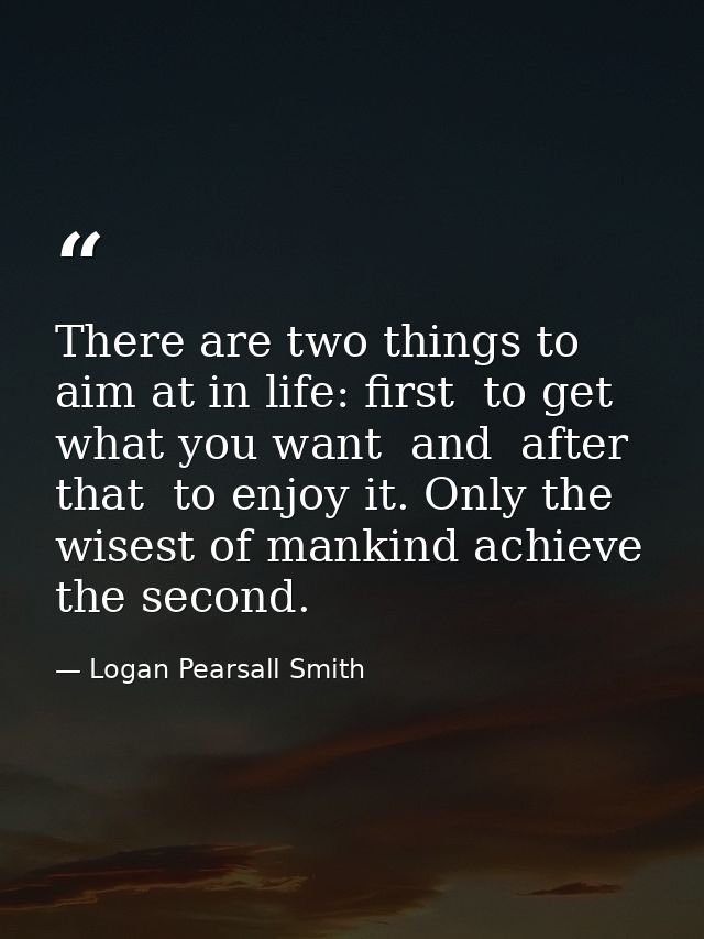 There are two things to aim at in life: first  to get what you want  and  after that  to enjoy it. Only the wisest of ma — Logan Pearsall Smith