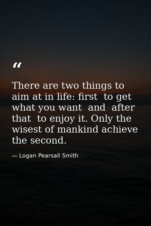 There are two things to aim at in life: first  to get what you want  and  after that  to enjoy it. Only the wisest of ma — Logan Pearsall Smith