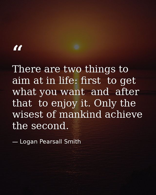 There are two things to aim at in life: first  to get what you want  and  after that  to enjoy it. Only the wisest of ma — Logan Pearsall Smith