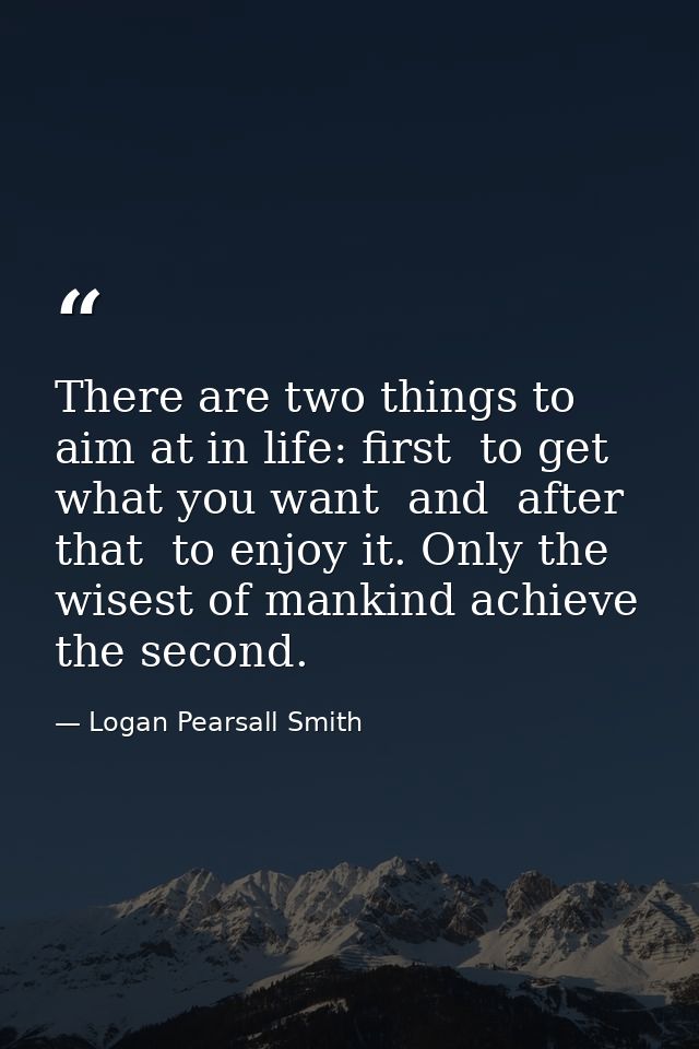 There are two things to aim at in life: first  to get what you want  and  after that  to enjoy it. Only the wisest of ma — Logan Pearsall Smith
