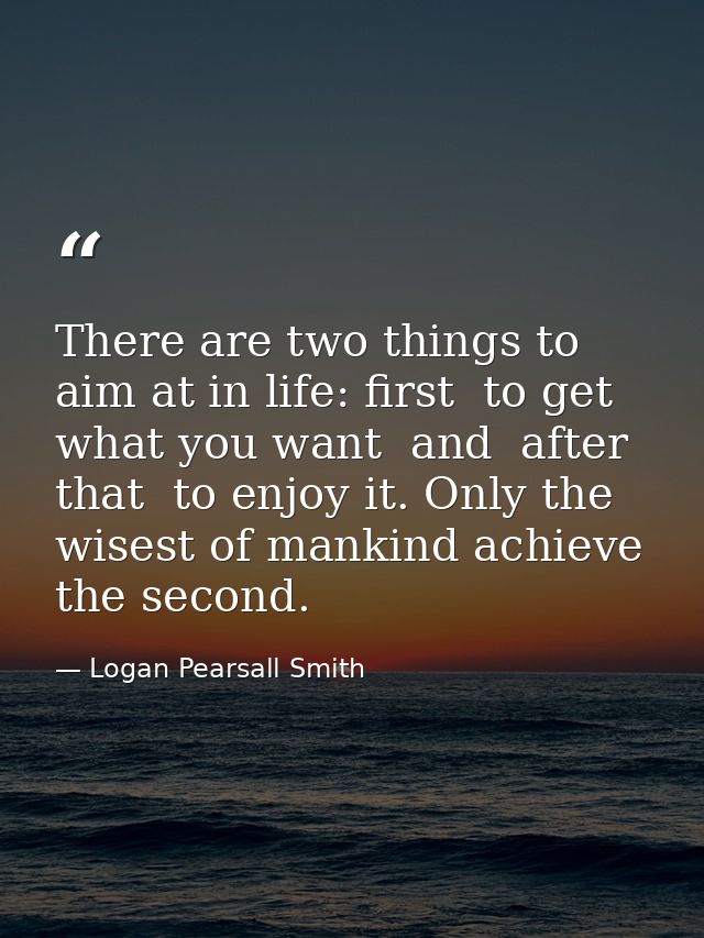 There are two things to aim at in life: first  to get what you want  and  after that  to enjoy it. Only the wisest of ma — Logan Pearsall Smith