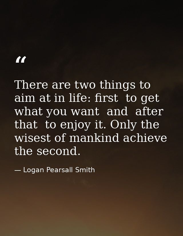 There are two things to aim at in life: first  to get what you want  and  after that  to enjoy it. Only the wisest of ma — Logan Pearsall Smith