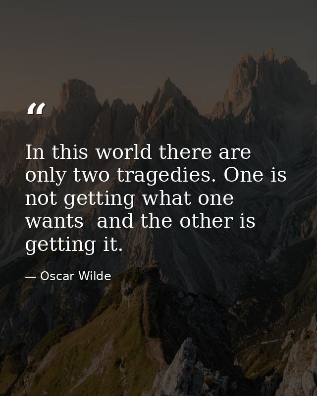 In this world there are only two tragedies. One is not getting what one wants  and the other is getting it. — Oscar Wilde