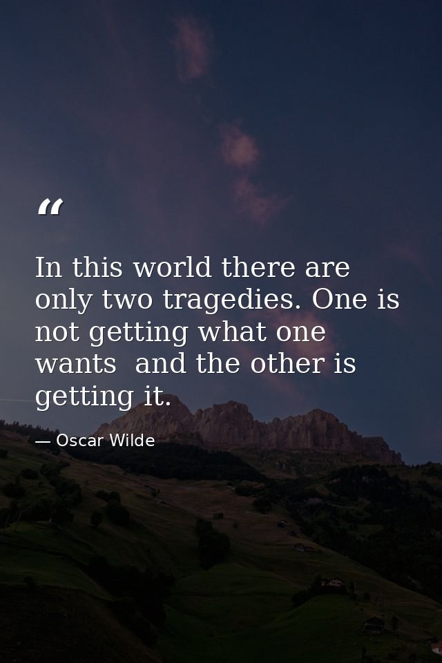 In this world there are only two tragedies. One is not getting what one wants  and the other is getting it. — Oscar Wilde