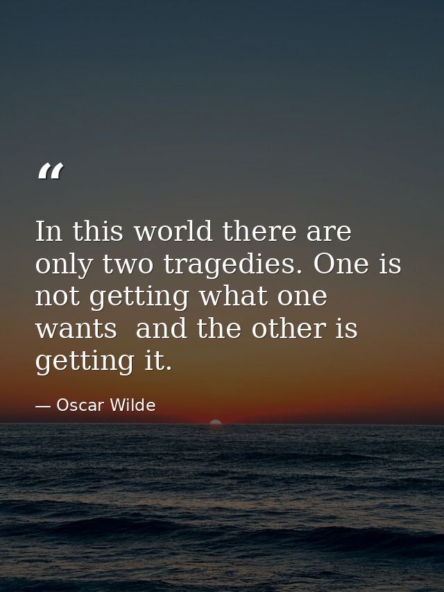 In this world there are only two tragedies. One is not getting what one wants  and the other is getting it. — Oscar Wilde