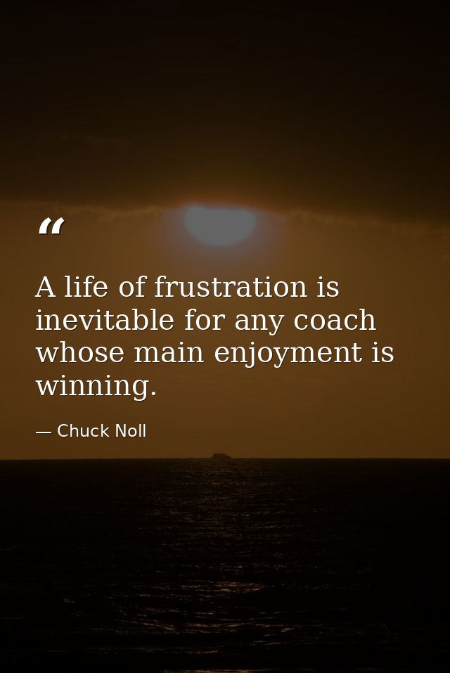 A life of frustration is inevitable for any coach whose main enjoyment is winning. — Chuck Noll