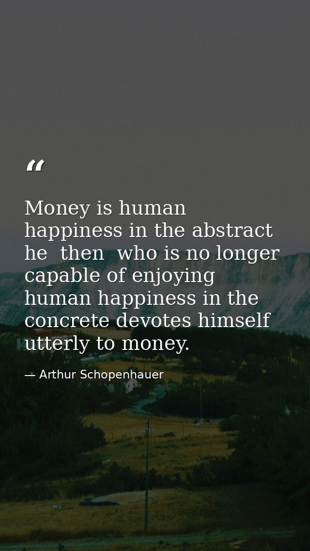 Money is human happiness in the abstract  he  then  who is no longer capable of enjoying human happiness in the concrete — Arthur Schopenhauer