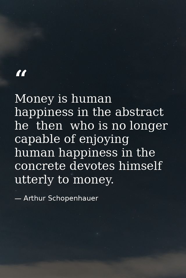 Money is human happiness in the abstract  he  then  who is no longer capable of enjoying human happiness in the concrete — Arthur Schopenhauer