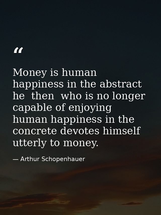 Money is human happiness in the abstract  he  then  who is no longer capable of enjoying human happiness in the concrete — Arthur Schopenhauer