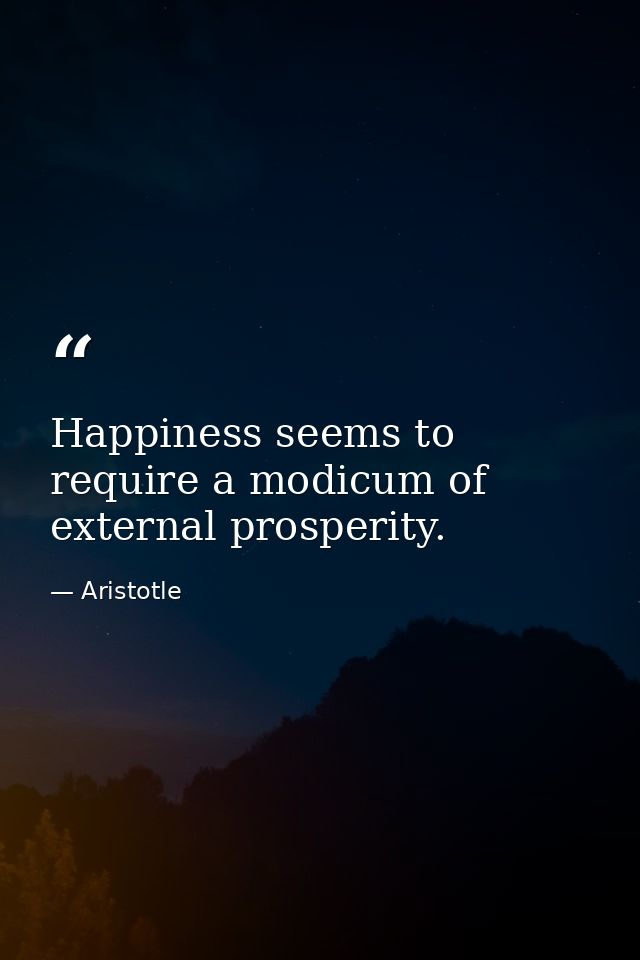 Happiness seems to require a modicum of external prosperity. — Aristotle