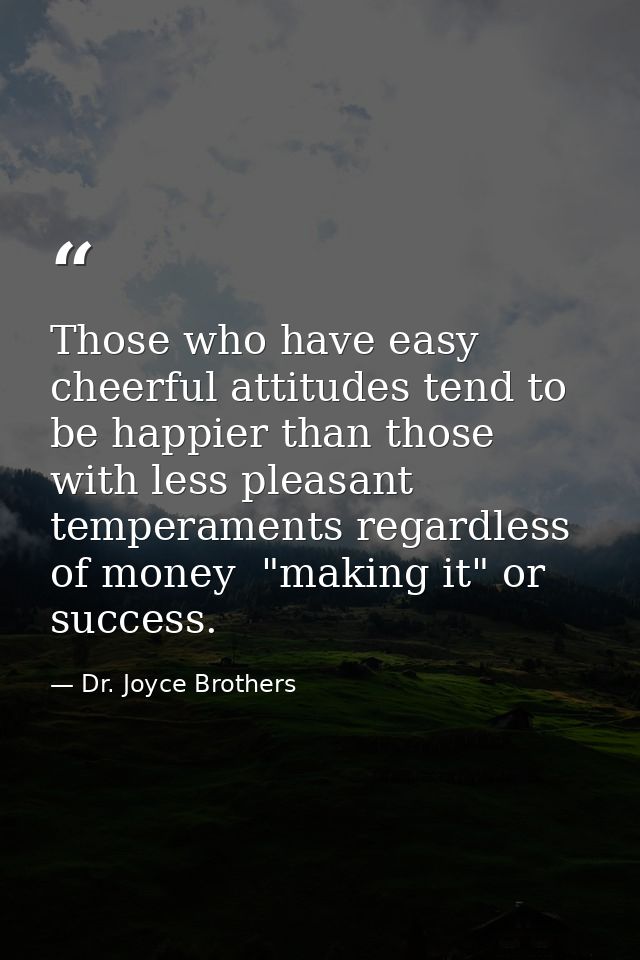 Those who have easy  cheerful attitudes tend to be happier than those with less pleasant temperaments regardless of mone — Dr. Joyce Brothers