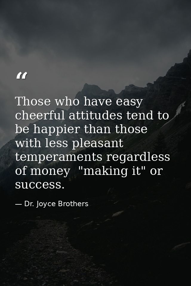 Those who have easy  cheerful attitudes tend to be happier than those with less pleasant temperaments regardless of mone — Dr. Joyce Brothers