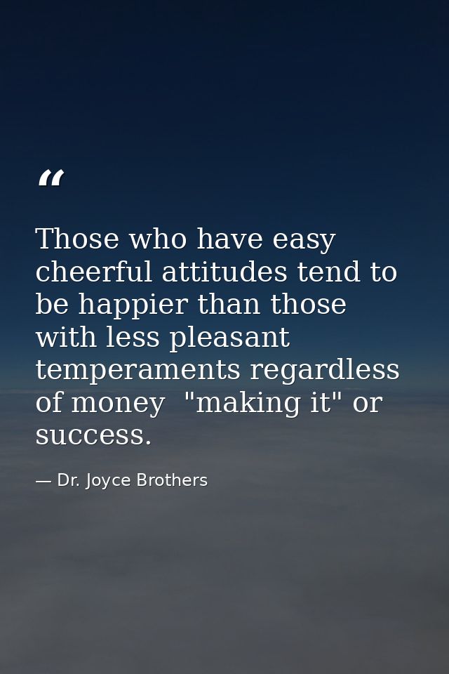Those who have easy  cheerful attitudes tend to be happier than those with less pleasant temperaments regardless of mone — Dr. Joyce Brothers