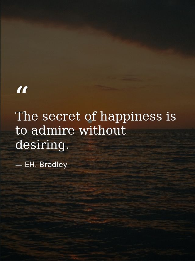 The secret of happiness is to admire without desiring. — EH. Bradley