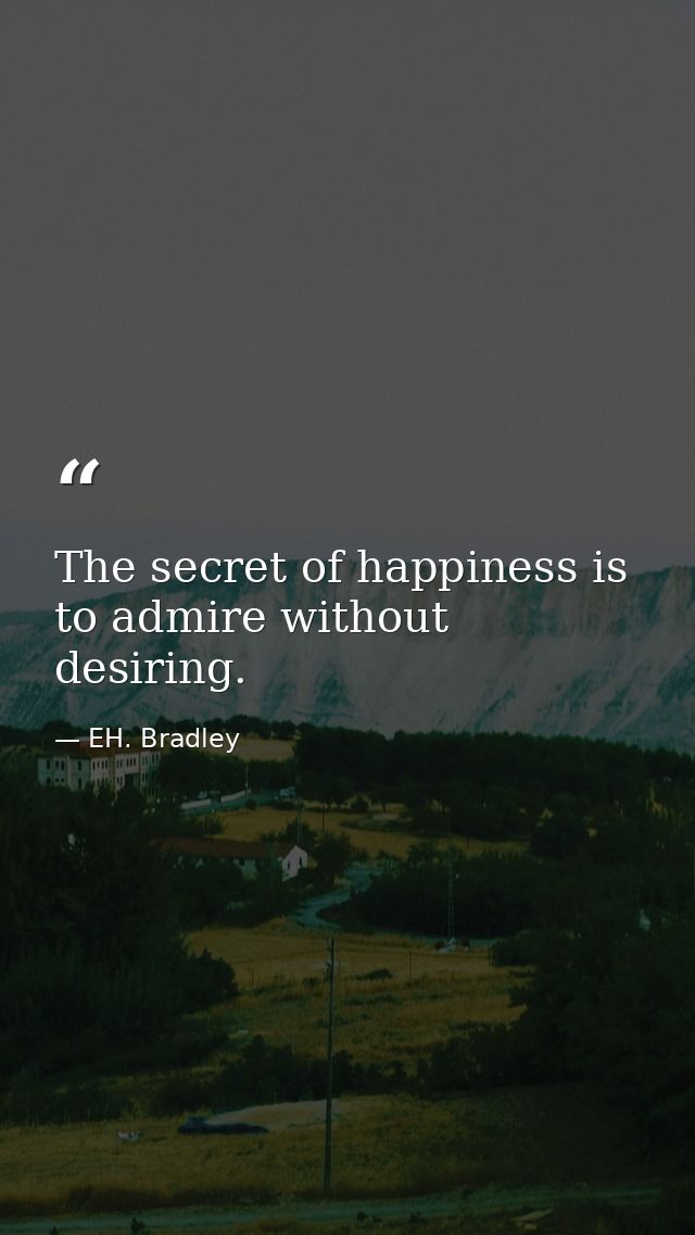 The secret of happiness is to admire without desiring. — EH. Bradley