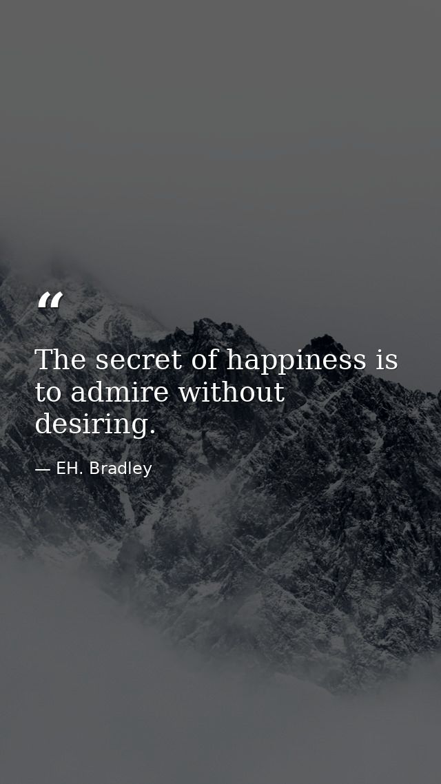The secret of happiness is to admire without desiring. — EH. Bradley
