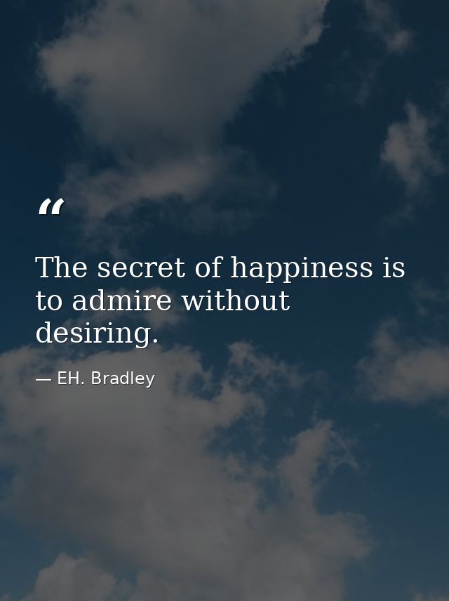 The secret of happiness is to admire without desiring. — EH. Bradley