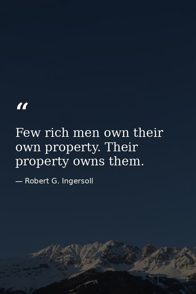 Few rich men own their own property. Their property owns them. — Robert G. Ingersoll