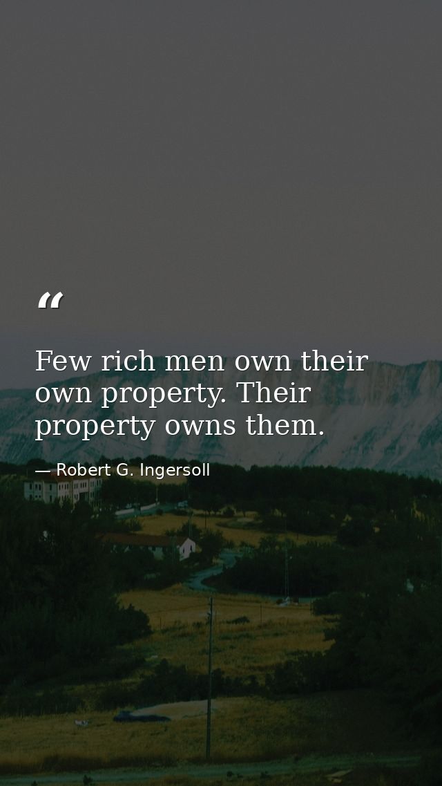 Few rich men own their own property. Their property owns them. — Robert G. Ingersoll
