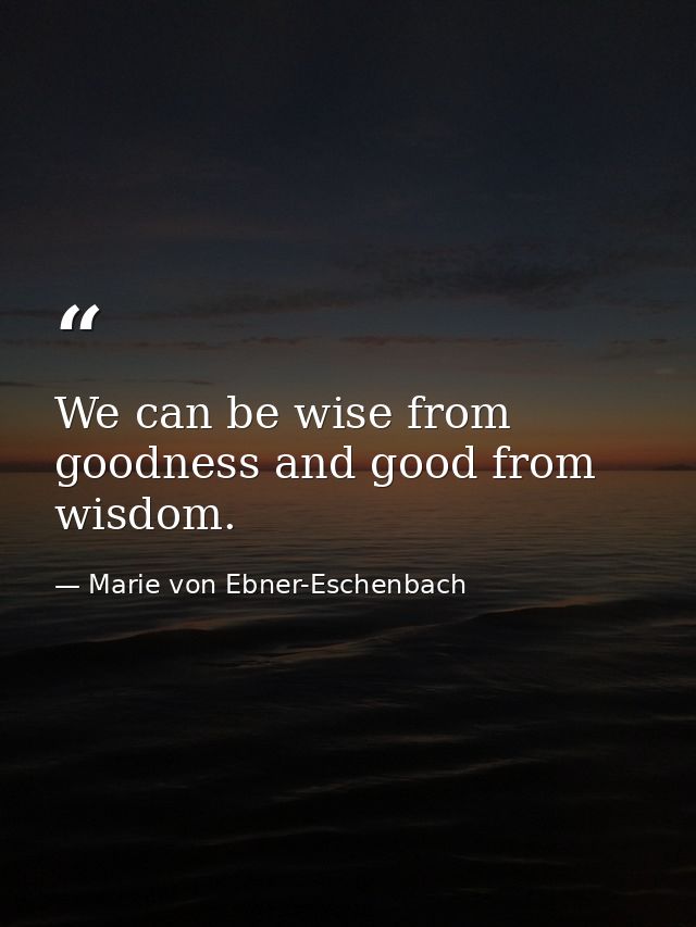 We can be wise from goodness and good from wisdom. — Marie von Ebner-Eschenbach