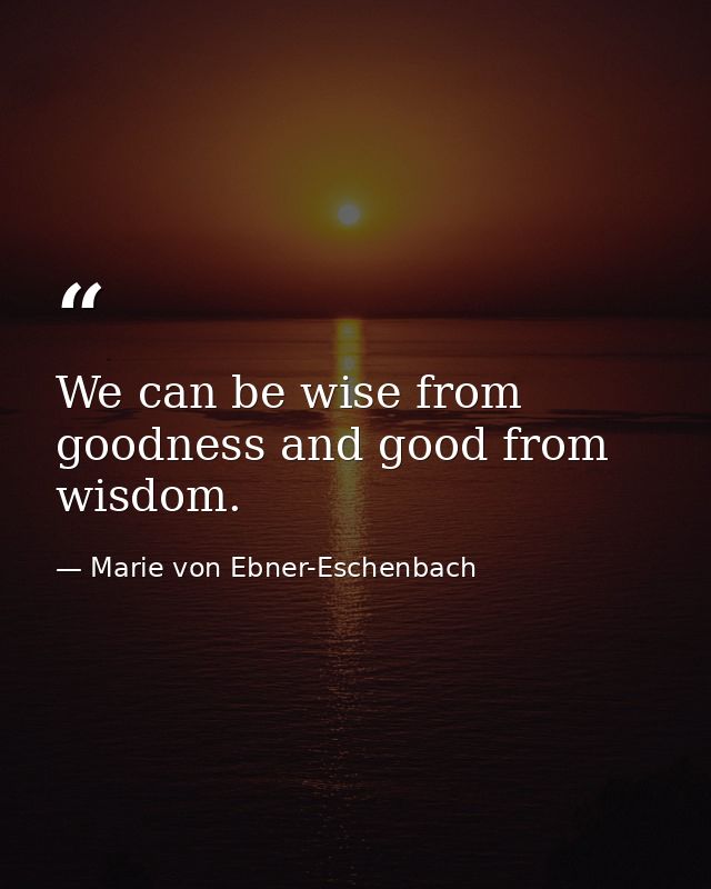 We can be wise from goodness and good from wisdom. — Marie von Ebner-Eschenbach