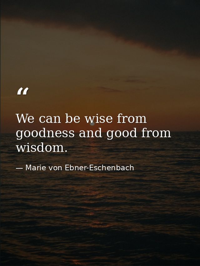 We can be wise from goodness and good from wisdom. — Marie von Ebner-Eschenbach