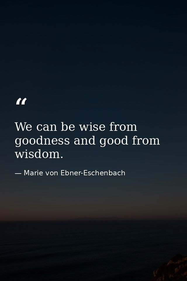 We can be wise from goodness and good from wisdom. — Marie von Ebner-Eschenbach