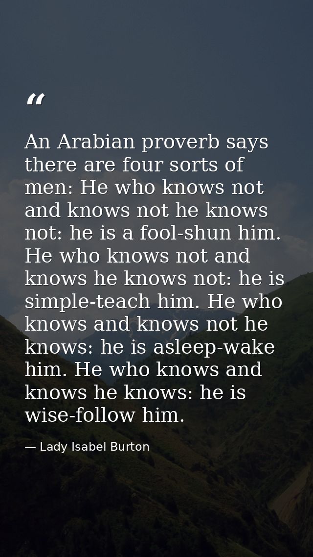 An Arabian proverb says there are four sorts of men: He who knows not and knows not he knows not: he is a fool-shun him. — Lady Isabel Burton