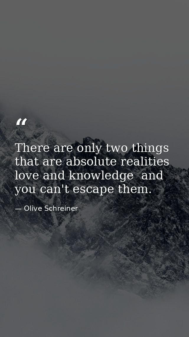 There are only two things that are absolute realities  love and knowledge  and you can't escape them. — Olive Schreiner