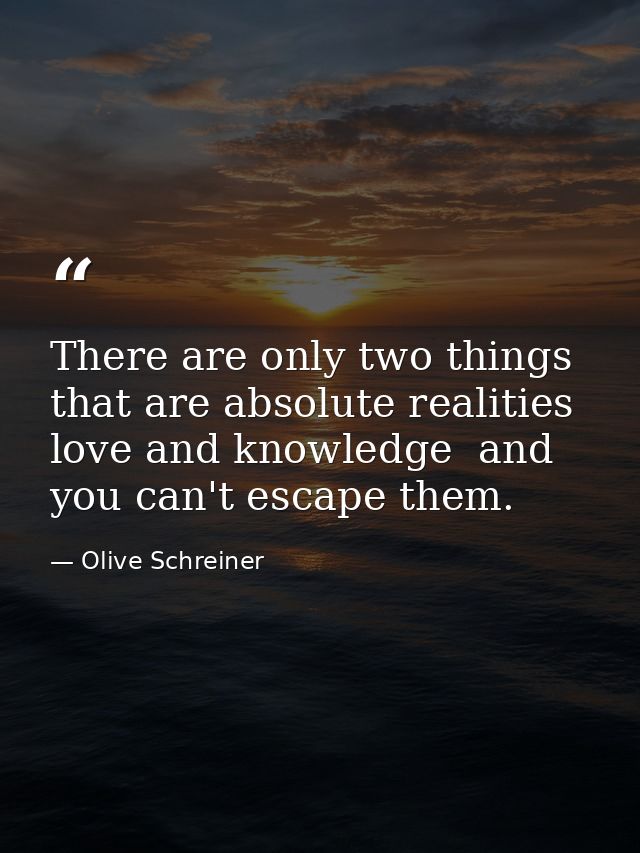 There are only two things that are absolute realities  love and knowledge  and you can't escape them. — Olive Schreiner