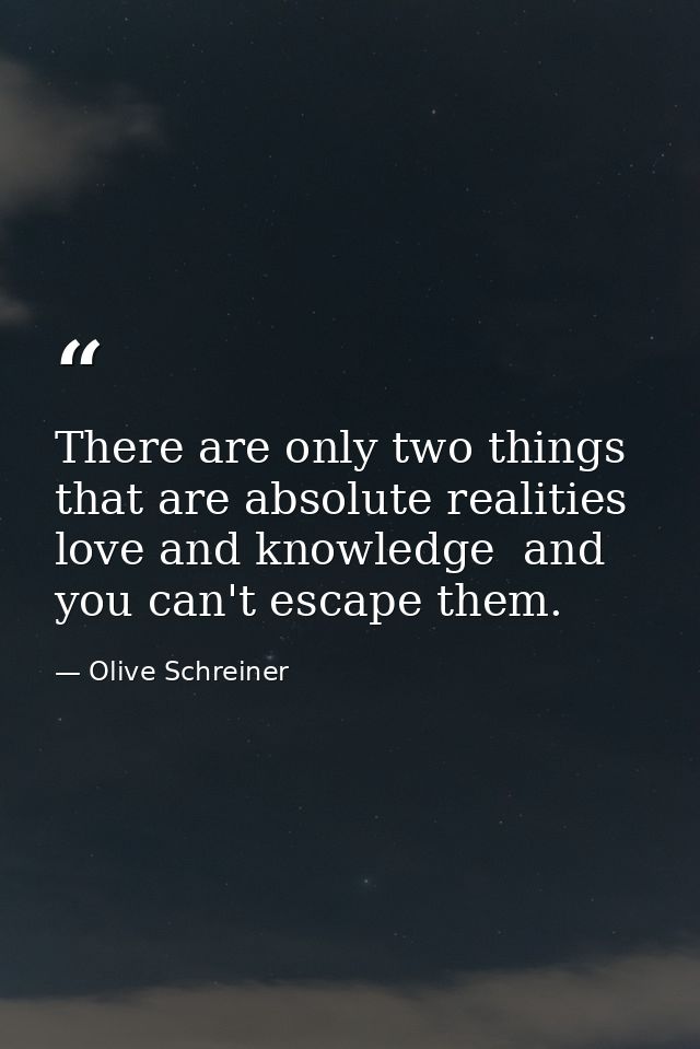 There are only two things that are absolute realities  love and knowledge  and you can't escape them. — Olive Schreiner