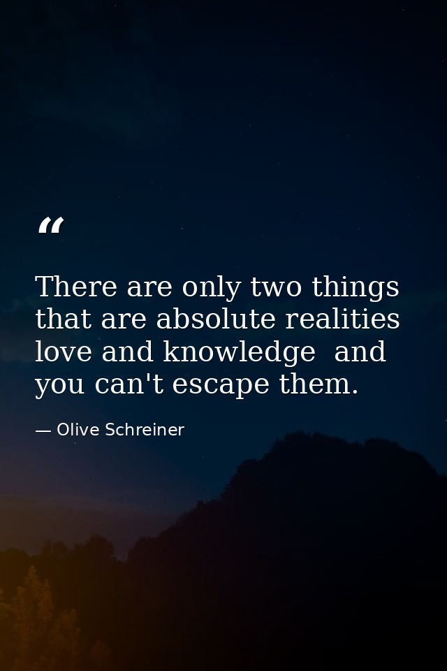 There are only two things that are absolute realities  love and knowledge  and you can't escape them. — Olive Schreiner
