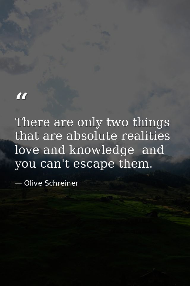 There are only two things that are absolute realities  love and knowledge  and you can't escape them. — Olive Schreiner