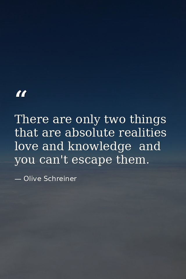 There are only two things that are absolute realities  love and knowledge  and you can't escape them. — Olive Schreiner