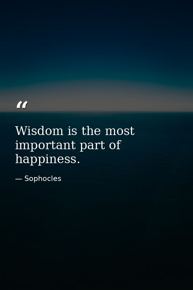 Wisdom is the most important part of happiness. — Sophocles