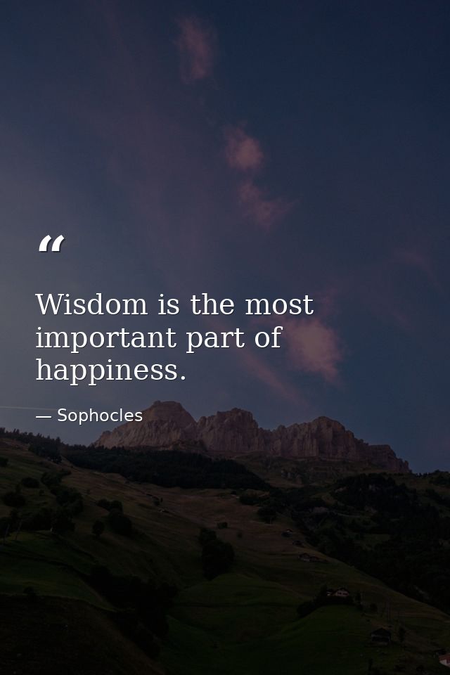 Wisdom is the most important part of happiness. — Sophocles