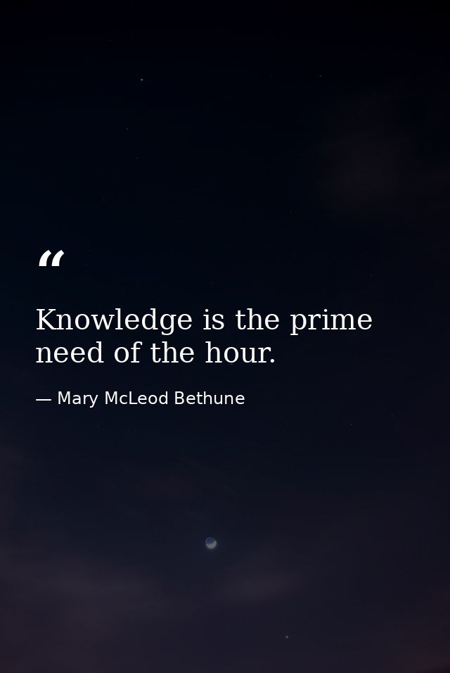 Knowledge is the prime need of the hour. — Mary McLeod Bethune