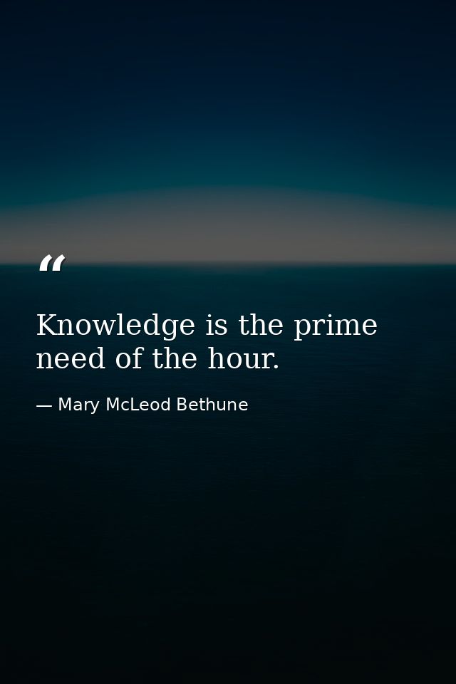 Knowledge is the prime need of the hour. — Mary McLeod Bethune