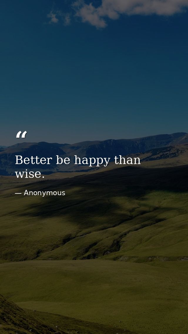 Better be happy than wise. — Anonymous