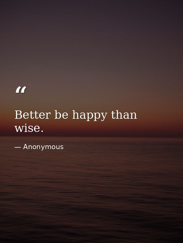 Better be happy than wise. — Anonymous