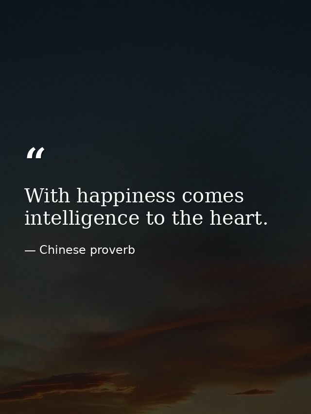 With happiness comes intelligence to the heart. — Chinese proverb