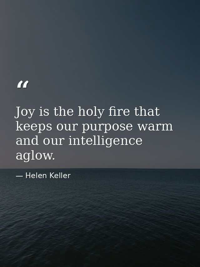Joy is the holy fire that keeps our purpose warm and our intelligence aglow. — Helen Keller