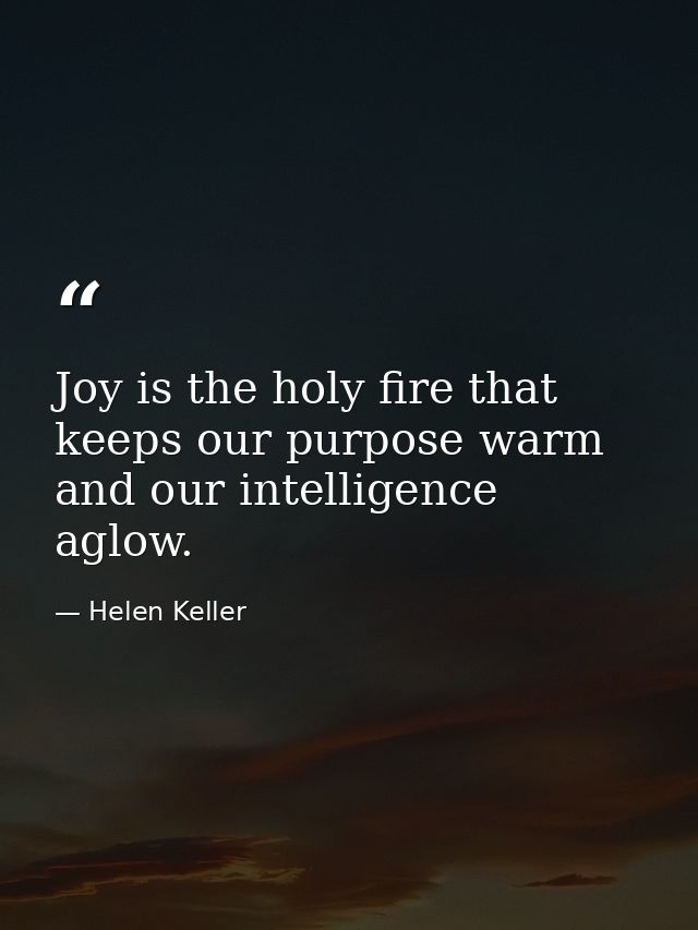 Joy is the holy fire that keeps our purpose warm and our intelligence aglow. — Helen Keller