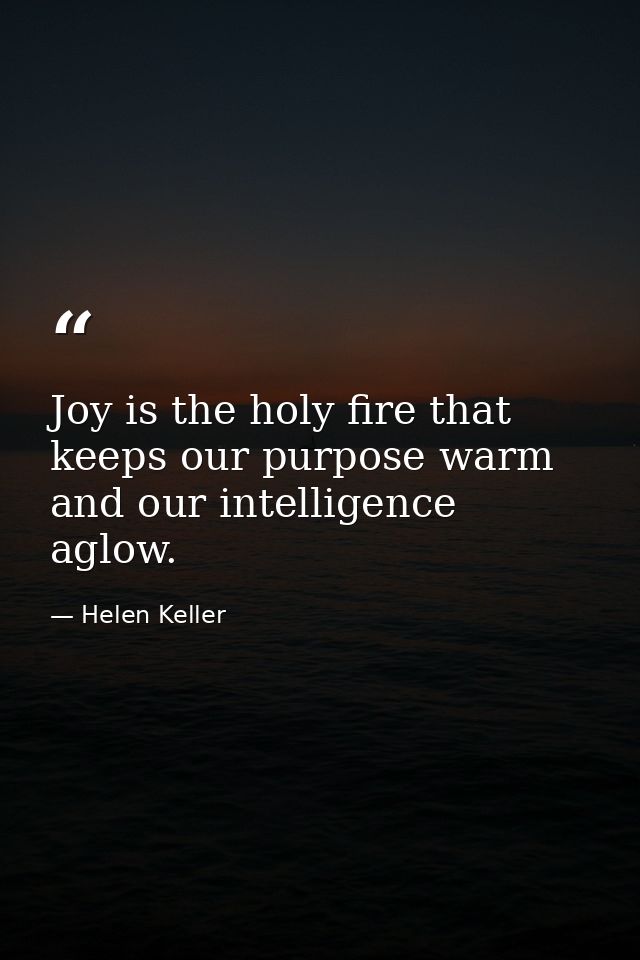 Joy is the holy fire that keeps our purpose warm and our intelligence aglow. — Helen Keller