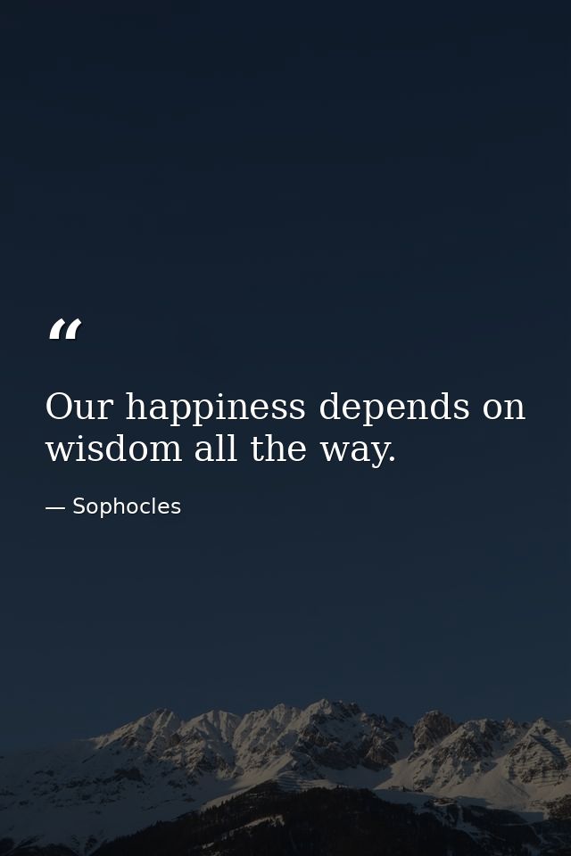 Our happiness depends on wisdom all the way. — Sophocles