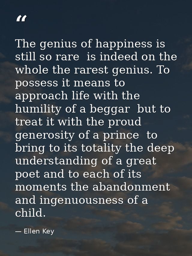 The genius of happiness is still so rare  is indeed on the whole the rarest genius. To possess it means to approach life — Ellen Key