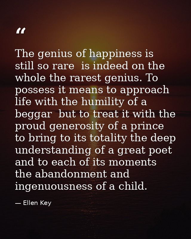 The genius of happiness is still so rare  is indeed on the whole the rarest genius. To possess it means to approach life — Ellen Key