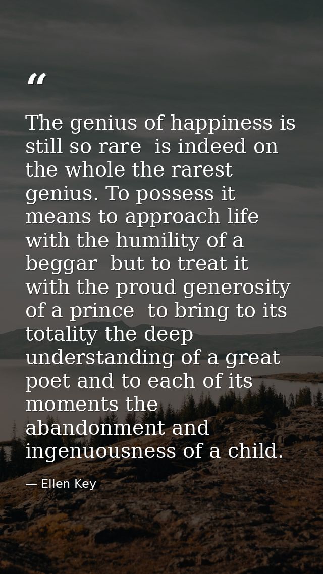 The genius of happiness is still so rare  is indeed on the whole the rarest genius. To possess it means to approach life — Ellen Key