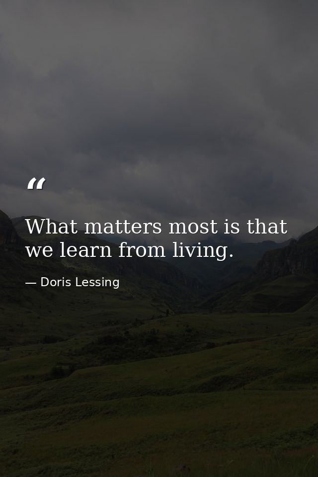 What matters most is that we learn from living. — Doris Lessing