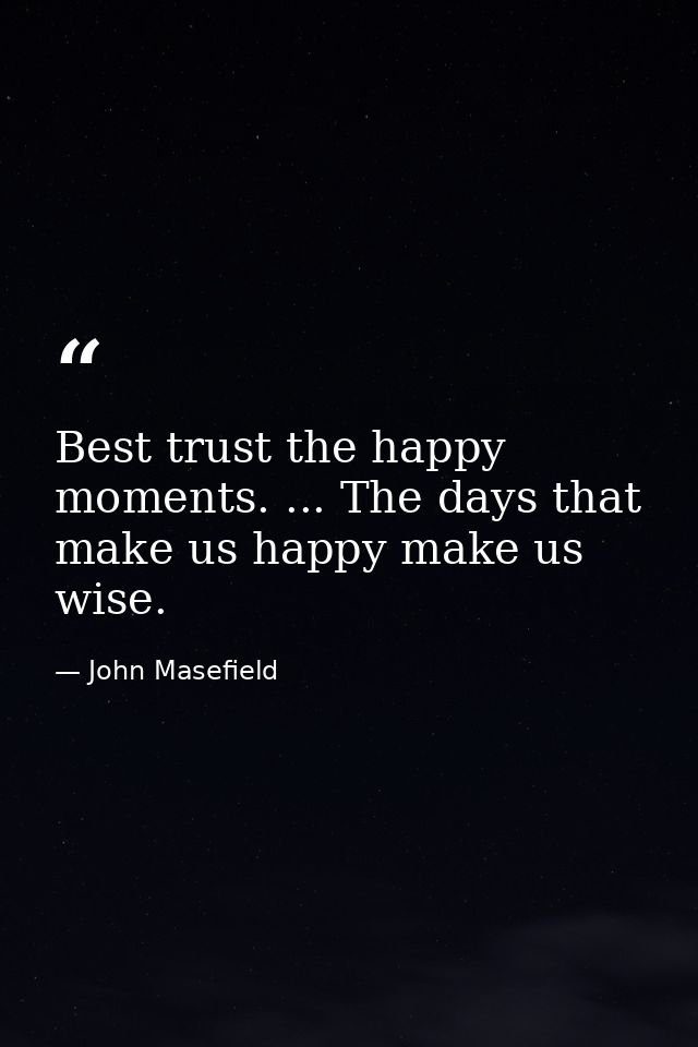 Best trust the happy moments. ... The days that make us happy make us wise. — John Masefield